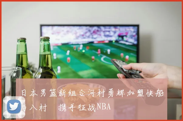 日本男篮新组合河村勇辉加盟快船与八村塁携手征战NBA