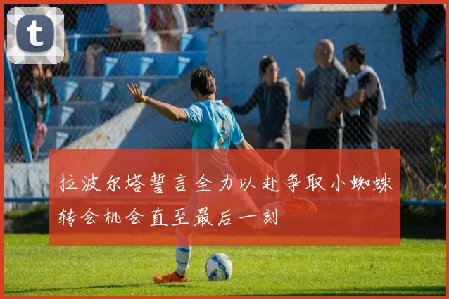 拉波尔塔誓言全力以赴争取小蜘蛛转会机会直至最后一刻