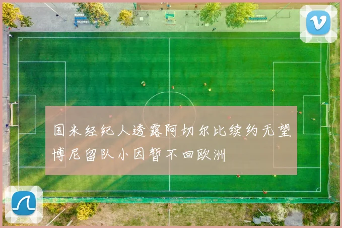 国米经纪人透露阿切尔比续约无望博尼留队小因暂不回欧洲
