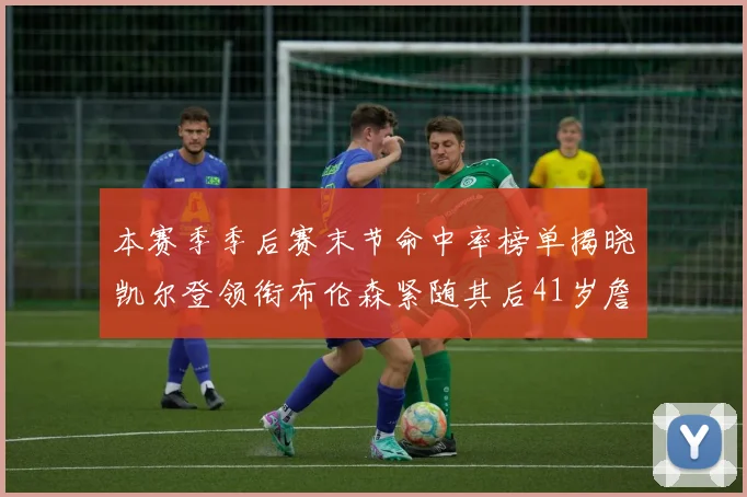 本赛季季后赛末节命中率榜单揭晓凯尔登领衔布伦森紧随其后41岁詹姆斯也在其中