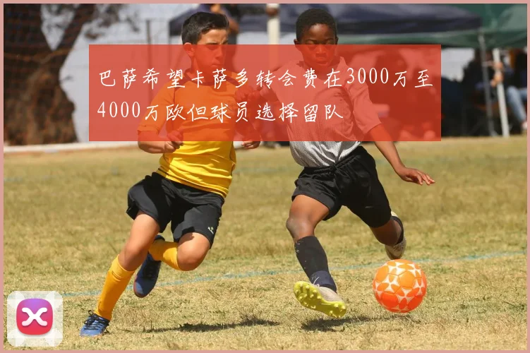 巴萨希望卡萨多转会费在3000万至4000万欧但球员选择留队