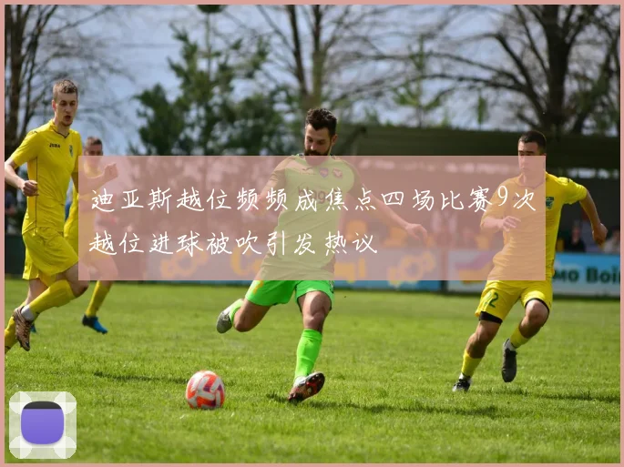 迪亚斯越位频频成焦点四场比赛9次越位进球被吹引发热议
