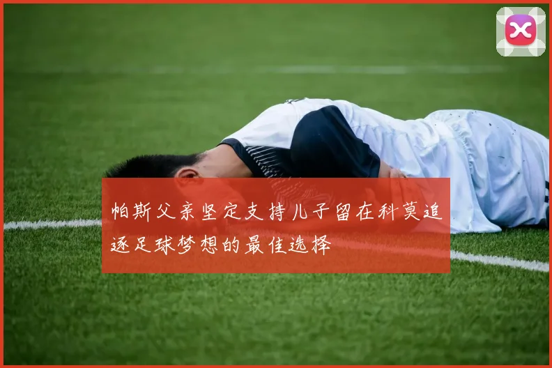 帕斯父亲坚定支持儿子留在科莫追逐足球梦想的最佳选择