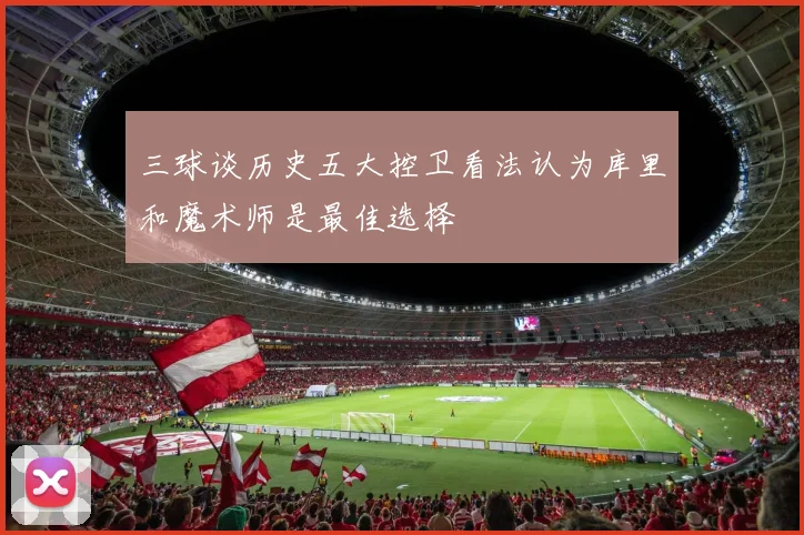 三球谈历史五大控卫看法认为库里和魔术师是最佳选择