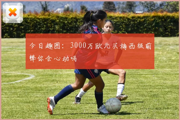 今日趣图：3000万欧元买梅西级前锋你会心动吗