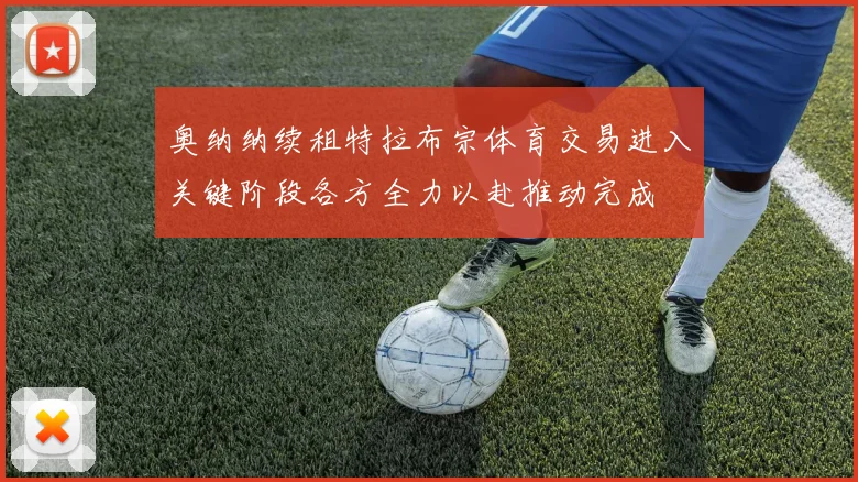 奥纳纳续租特拉布宗体育交易进入关键阶段各方全力以赴推动完成