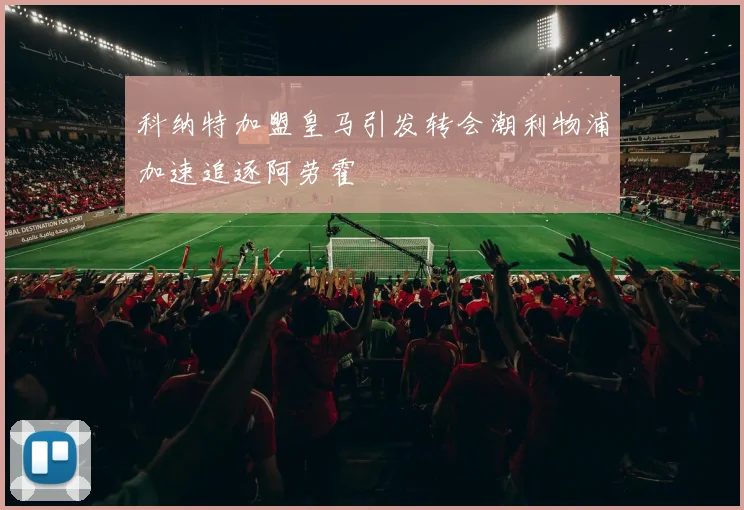 科纳特加盟皇马引发转会潮利物浦加速追逐阿劳霍