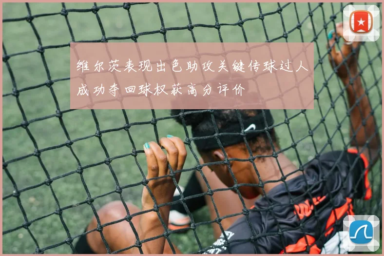 维尔茨表现出色助攻关键传球过人成功夺回球权获高分评价