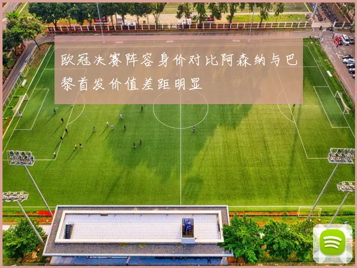 欧冠决赛阵容身价对比阿森纳与巴黎首发价值差距明显