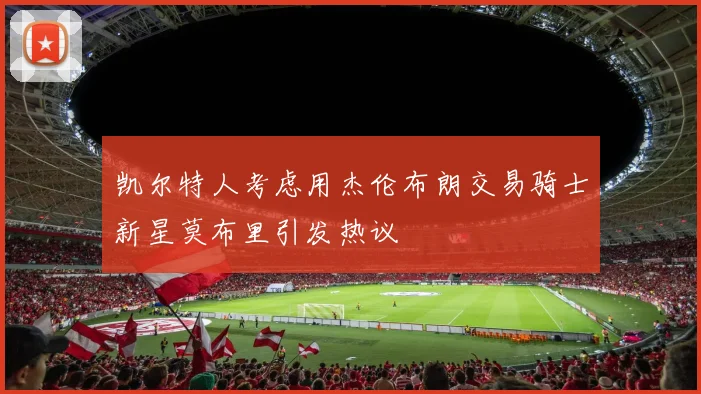 凯尔特人考虑用杰伦布朗交易骑士新星莫布里引发热议
