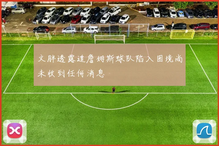 文胖透露追詹姆斯球队陷入困境尚未收到任何消息