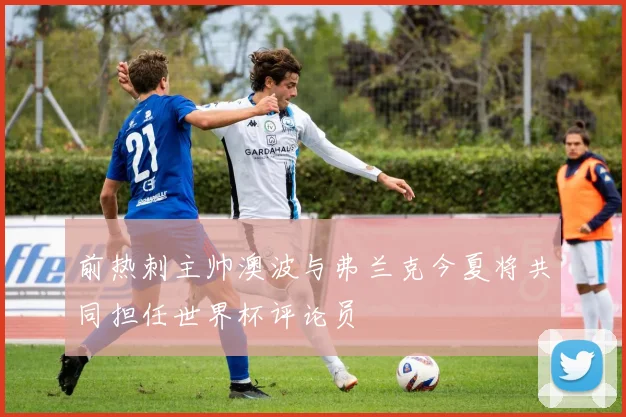 前热刺主帅澳波与弗兰克今夏将共同担任世界杯评论员