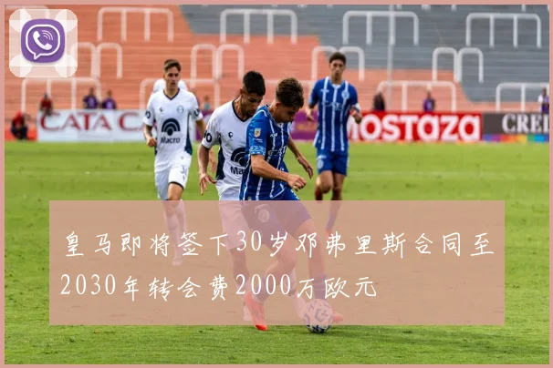 皇马即将签下30岁邓弗里斯合同至2030年转会费2000万欧元