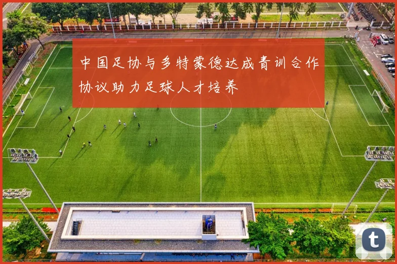 中国足协与多特蒙德达成青训合作协议助力足球人才培养