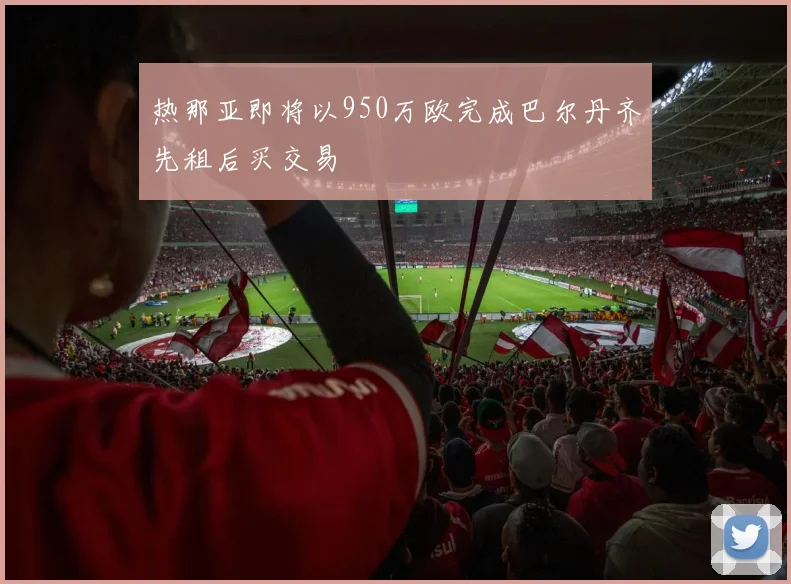 热那亚即将以950万欧完成巴尔丹齐先租后买交易