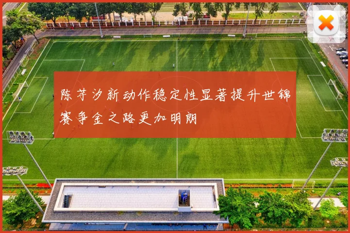 陈芋汐新动作稳定性显著提升世锦赛争金之路更加明朗
