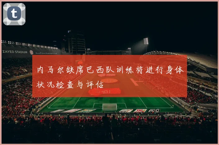 内马尔缺席巴西队训练将进行身体状况检查与评估