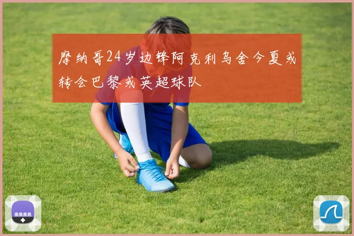 摩纳哥24岁边锋阿克利乌舍今夏或转会巴黎或英超球队