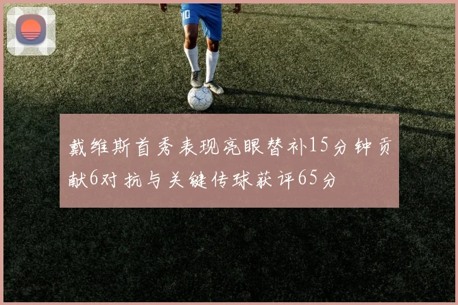 戴维斯首秀表现亮眼替补15分钟贡献6对抗与关键传球获评65分