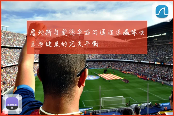 詹姆斯与爱德华兹沟通追求赢球快乐与健康的完美平衡