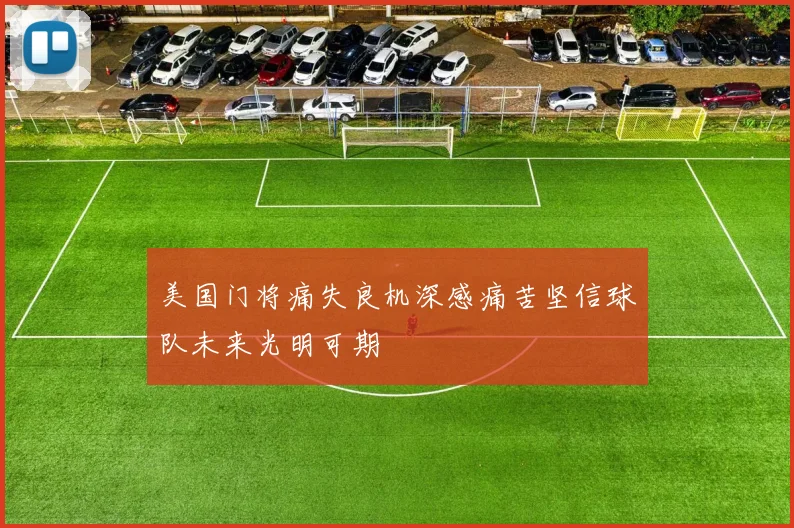 美国门将痛失良机深感痛苦坚信球队未来光明可期