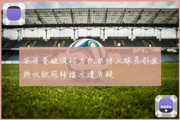字母哥被误标为凯尔特人球员引发热议欧冠转播方遭质疑