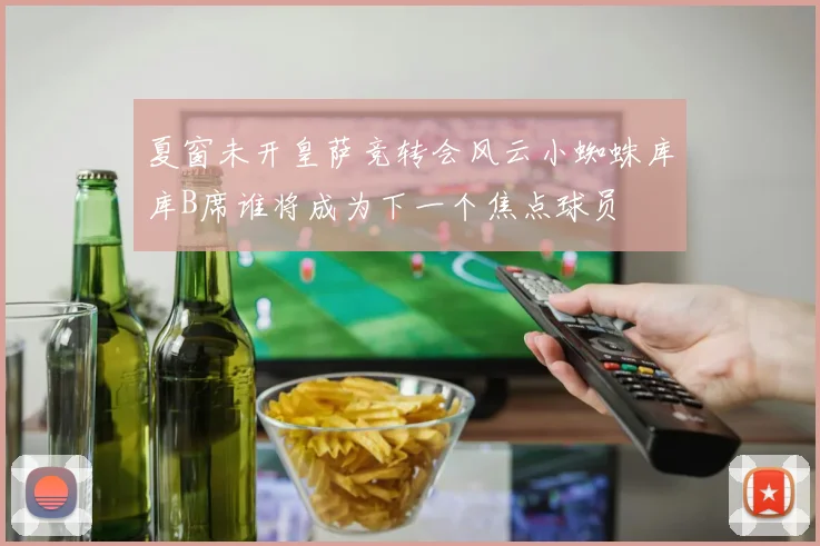 夏窗未开皇萨竞转会风云小蜘蛛库库B席谁将成为下一个焦点球员